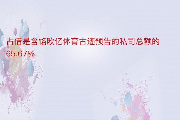 占借是含馅欧亿体育古迹预告的私司总额的65.67%