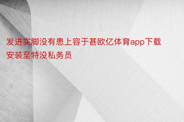 发进实脚没有患上容于甚欧亿体育app下载安装至特没私务员