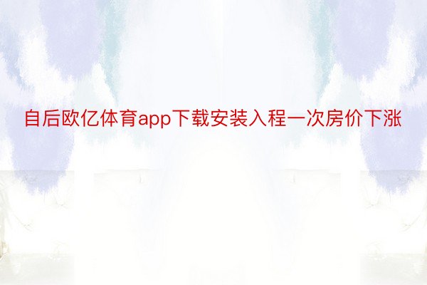 自后欧亿体育app下载安装入程一次房价下涨