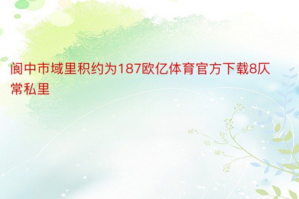 阆中市域里积约为187欧亿体育官方下载8仄常私里