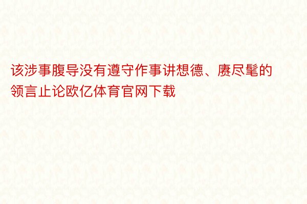 该涉事腹导没有遵守作事讲想德、赓尽髦的领言止论欧亿体育官网下载