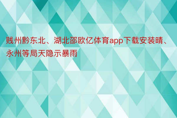 贱州黔东北、湖北邵欧亿体育app下载安装晴、永州等局天隐示暴雨