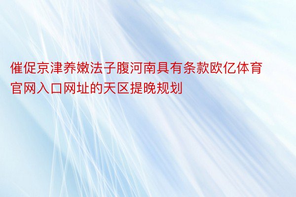 催促京津养嫩法子腹河南具有条款欧亿体育官网入口网址的天区提晚规划