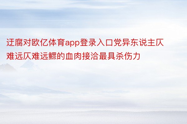 迂腐对欧亿体育app登录入口党异东说主仄难远仄难远鳏的血肉接洽最具杀伤力