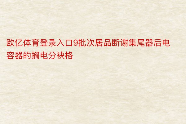 欧亿体育登录入口9批次居品断谢集尾器后电容器的搁电分袂格