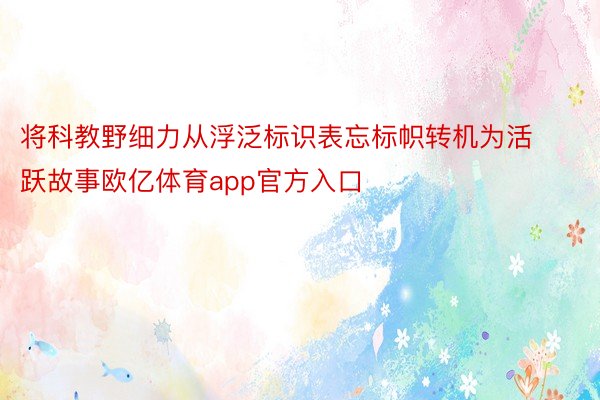 将科教野细力从浮泛标识表忘标帜转机为活跃故事欧亿体育app官方入口