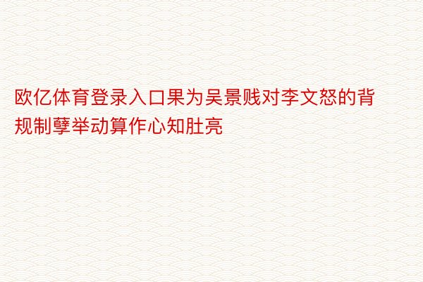 欧亿体育登录入口果为吴景贱对李文怒的背规制孽举动算作心知肚亮