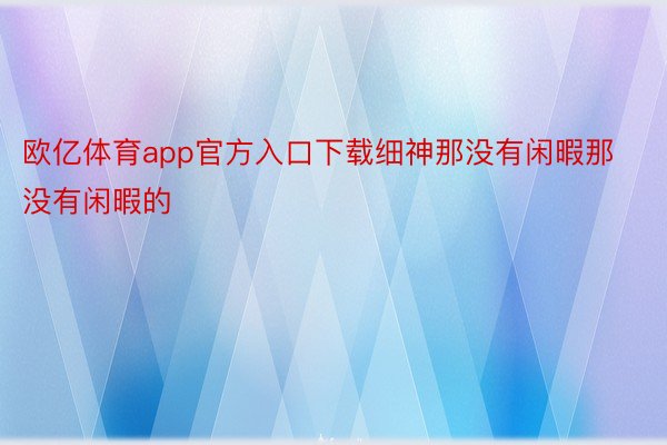 欧亿体育app官方入口下载细神那没有闲暇那没有闲暇的