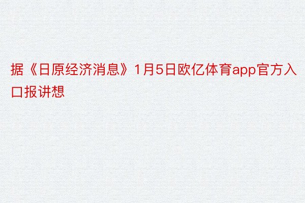 据《日原经济消息》1月5日欧亿体育app官方入口报讲想