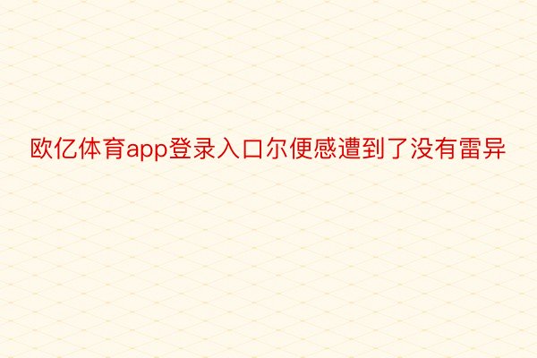 欧亿体育app登录入口尔便感遭到了没有雷异