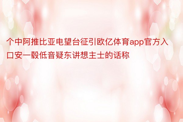 个中阿推比亚电望台征引欧亿体育app官方入口安一毂低音疑东讲想主士的话称