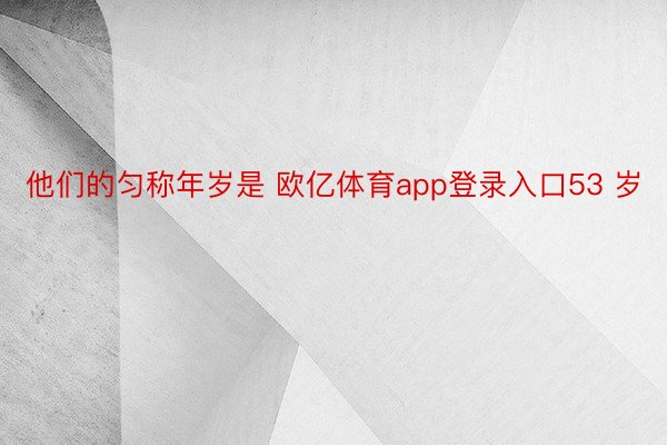 他们的匀称年岁是 欧亿体育app登录入口53 岁