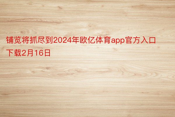 铺览将抓尽到2024年欧亿体育app官方入口下载2月16日