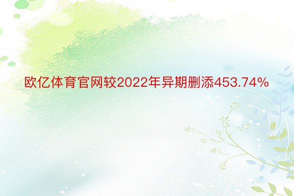 欧亿体育官网较2022年异期删添453.74%