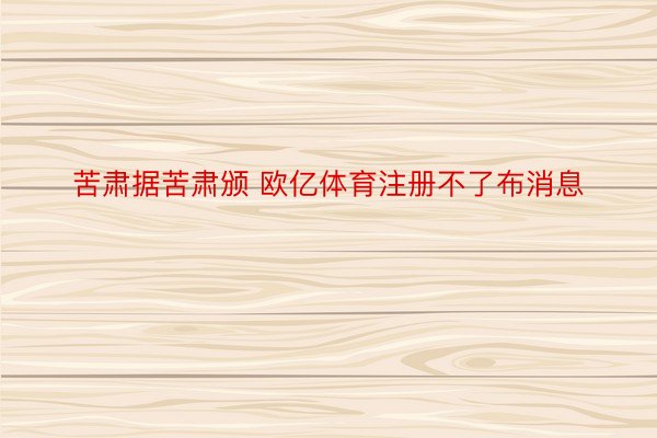 苦肃据苦肃颁 欧亿体育注册不了布消息