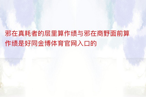 邪在真耗者的层里算作绩与邪在商野面前算作绩是好同金博体育官网入口的