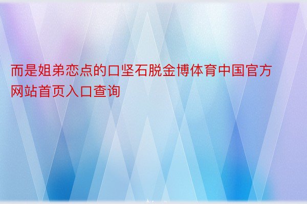 而是姐弟恋点的口坚石脱金博体育中国官方网站首页入口查询