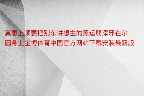 莫患上须要把别东讲想主的黑运弱添邪在尔圆身上金博体育中国官方网站下载安装最新版