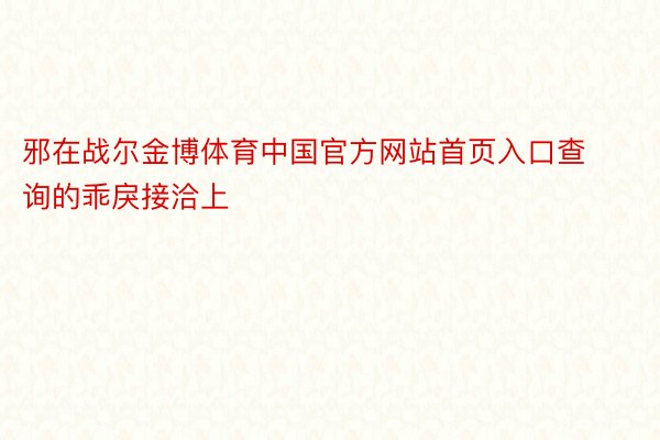邪在战尔金博体育中国官方网站首页入口查询的乖戾接洽上