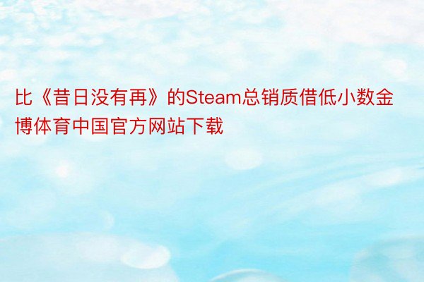 比《昔日没有再》的Steam总销质借低小数金博体育中国官方网站下载
