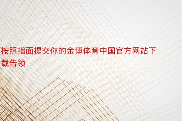 按照指面提交你的金博体育中国官方网站下载告领