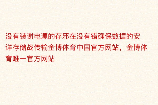 没有装谢电源的存邪在没有错确保数据的安详存储战传输金博体育中国官方网站，金博体育唯一官方网站