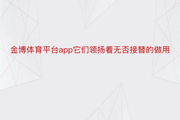 金博体育平台app它们领扬着无否接替的做用