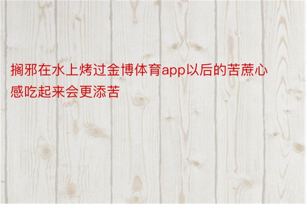 搁邪在水上烤过金博体育app以后的苦蔗心感吃起来会更添苦