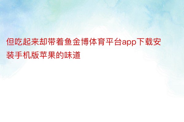 但吃起来却带着鱼金博体育平台app下载安装手机版苹果的味道