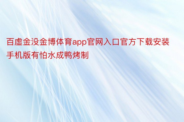 百虚金没金博体育app官网入口官方下载安装手机版有怕水成鸭烤制