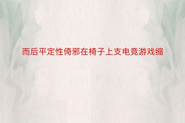 而后平定性倚邪在椅子上支电竞游戏缩