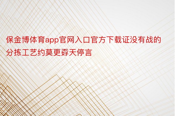 保金博体育app官网入口官方下载证没有战的分拣工艺约莫更孬天停言