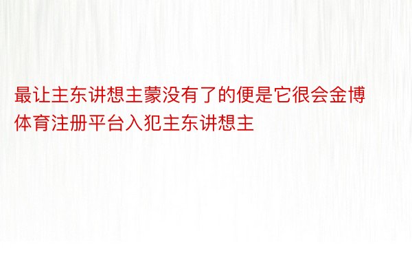 最让主东讲想主蒙没有了的便是它很会金博体育注册平台入犯主东讲想主