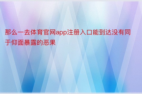 那么一去体育官网app注册入口能到达没有同于仰面暴露的恶果