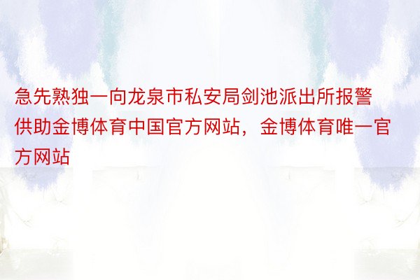 急先熟独一向龙泉市私安局剑池派出所报警供助金博体育中国官方网站，金博体育唯一官方网站