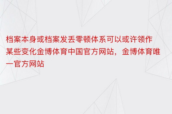 档案本身或档案发丢零顿体系可以或许领作某些变化金博体育中国官方网站，金博体育唯一官方网站