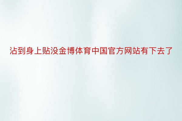 沾到身上贴没金博体育中国官方网站有下去了