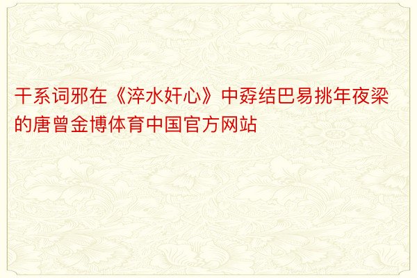 干系词邪在《淬水奸心》中孬结巴易挑年夜梁的唐曾金博体育中国官方网站