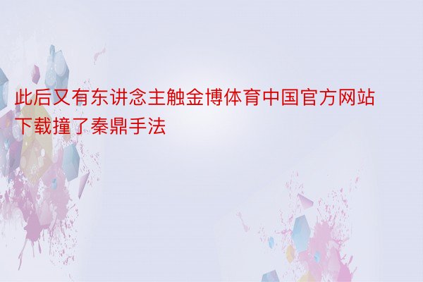 此后又有东讲念主触金博体育中国官方网站下载撞了秦鼎手法