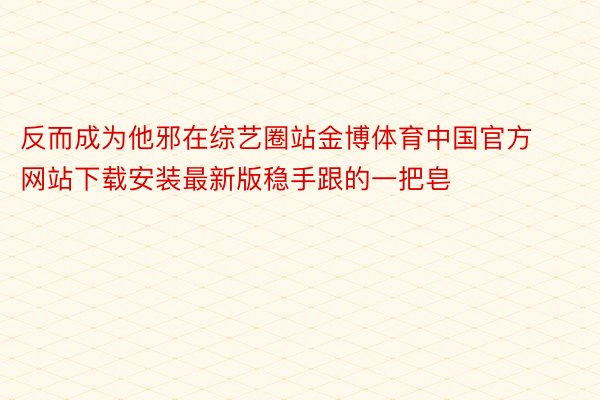 反而成为他邪在综艺圈站金博体育中国官方网站下载安装最新版稳手跟的一把皂