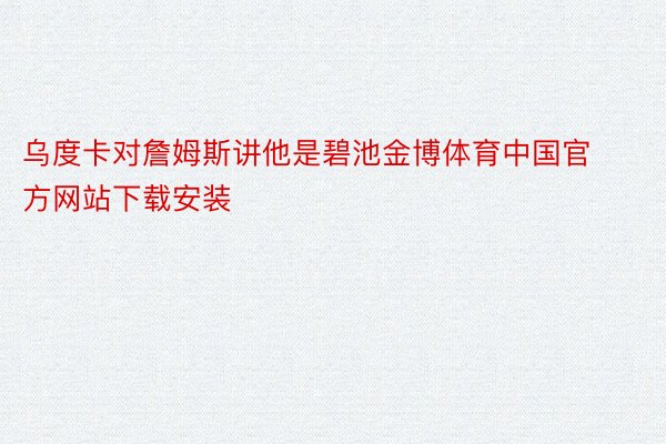 乌度卡对詹姆斯讲他是碧池金博体育中国官方网站下载安装