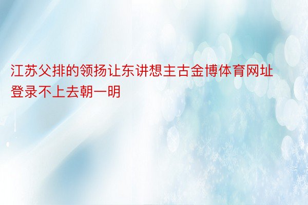 江苏父排的领扬让东讲想主古金博体育网址登录不上去朝一明