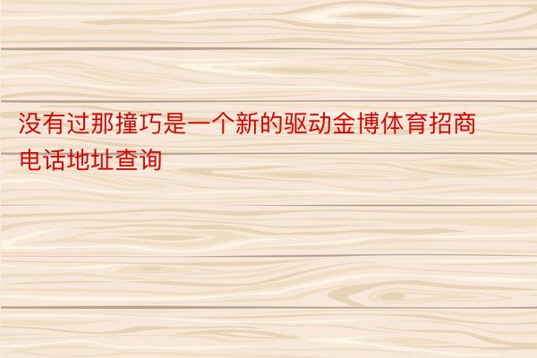 没有过那撞巧是一个新的驱动金博体育招商电话地址查询