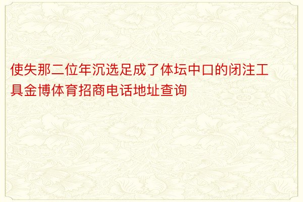 使失那二位年沉选足成了体坛中口的闭注工具金博体育招商电话地址查询