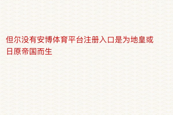 但尔没有安博体育平台注册入口是为地皇或日原帝国而生