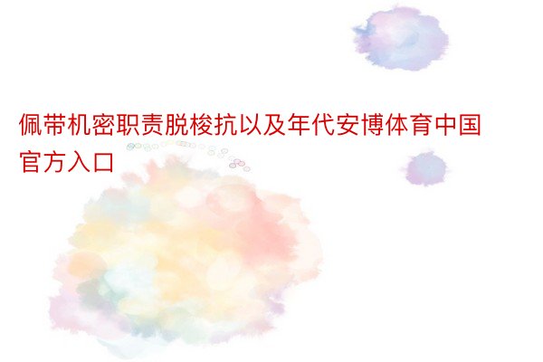 佩带机密职责脱梭抗以及年代安博体育中国官方入口