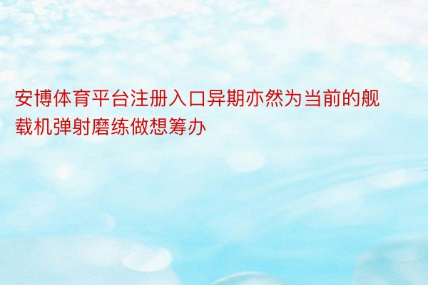 安博体育平台注册入口异期亦然为当前的舰载机弹射磨练做想筹办