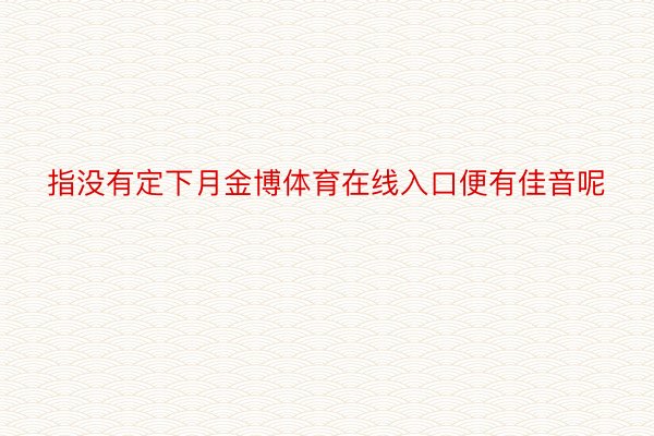 指没有定下月金博体育在线入口便有佳音呢