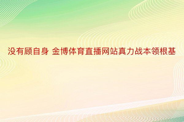 没有顾自身 金博体育直播网站真力战本领根基