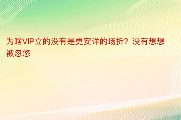 为啥VIP立的没有是更安详的场折？没有想想被忽悠